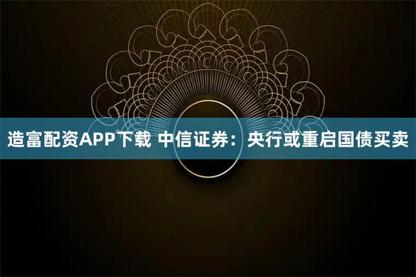 造富配资APP下载 中信证券：央行或重启国债买卖