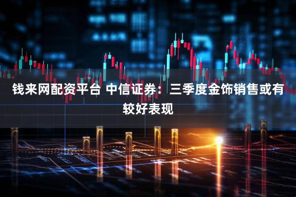 钱来网配资平台 中信证券：三季度金饰销售或有较好表现