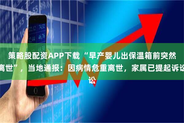 策略股配资APP下载 “早产婴儿出保温箱前突然离世”，当地通报：因病情危重离世，家属已提起诉讼