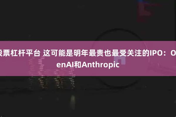 股票杠杆平台 这可能是明年最贵也最受关注的IPO：OpenAI和Anthropic