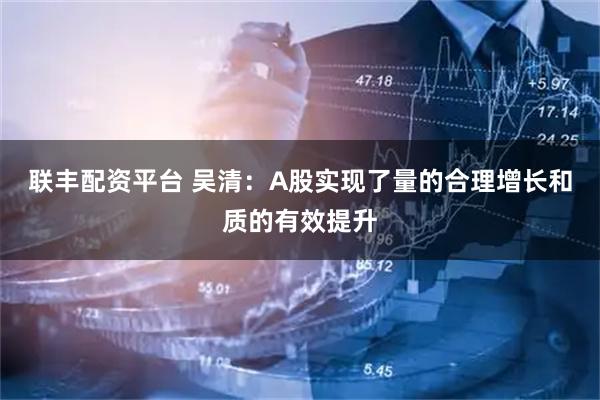 联丰配资平台 吴清：A股实现了量的合理增长和质的有效提升