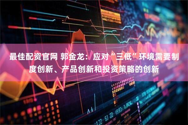 最佳配资官网 郭金龙：应对“三低”环境需要制度创新、产品创新和投资策略的创新