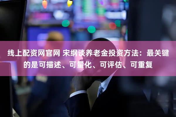 线上配资网官网 宋纲谈养老金投资方法：最关键的是可描述、可量化、可评估、可重复
