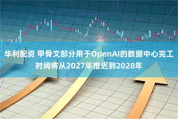 华利配资 甲骨文部分用于OpenAI的数据中心完工时间将从2027年推迟到2028年