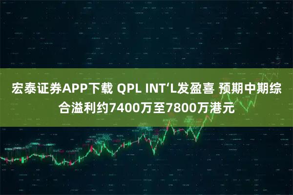 宏泰证券APP下载 QPL INT‘L发盈喜 预期中期综合溢利约7400万至7800万港元