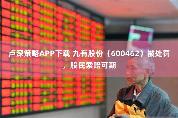 卢深策略APP下载 九有股份（600462）被处罚，股民索赔可期