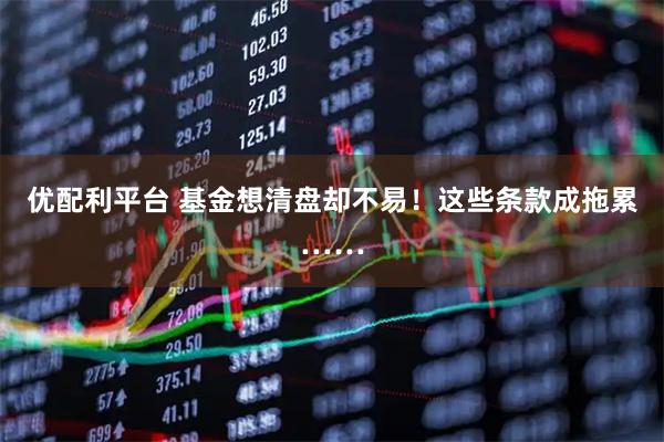 优配利平台 基金想清盘却不易！这些条款成拖累……