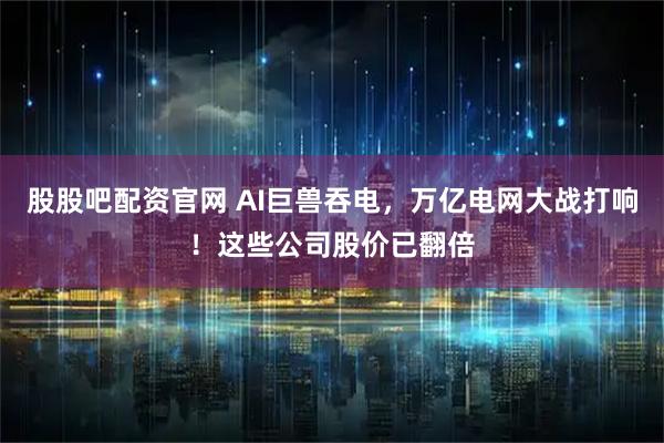 股股吧配资官网 AI巨兽吞电，万亿电网大战打响！这些公司股价已翻倍