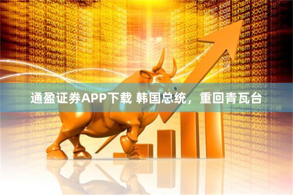 通盈证券APP下载 韩国总统，重回青瓦台