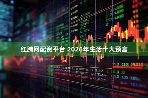 红腾网配资平台 2026年生活十大预言