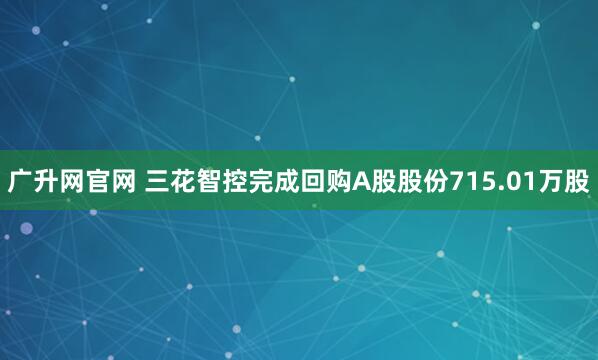 广升网官网 三花智控完成回购A股股份715.01万股