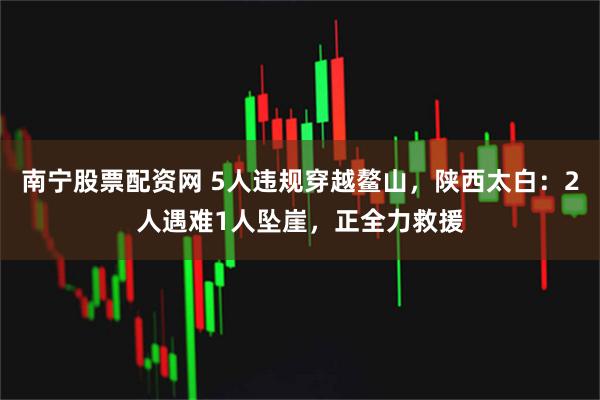 南宁股票配资网 5人违规穿越鳌山，陕西太白：2人遇难1人坠崖，正全力救援