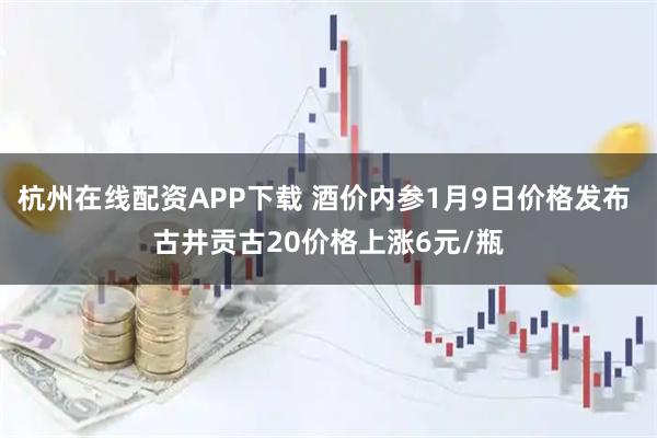 杭州在线配资APP下载 酒价内参1月9日价格发布 古井贡古20价格上涨6元/瓶