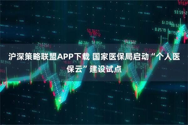 沪深策略联盟APP下载 国家医保局启动“个人医保云”建设试点