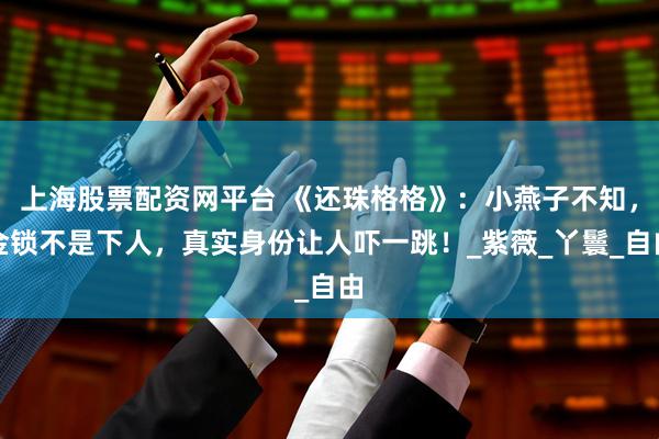 上海股票配资网平台 《还珠格格》：小燕子不知，金锁不是下人，真实身份让人吓一跳！_紫薇_丫鬟_自由