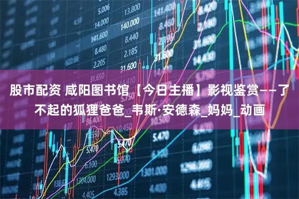 股市配资 咸阳图书馆【今日主播】影视鉴赏——了不起的狐狸爸爸_韦斯·安德森_妈妈_动画
