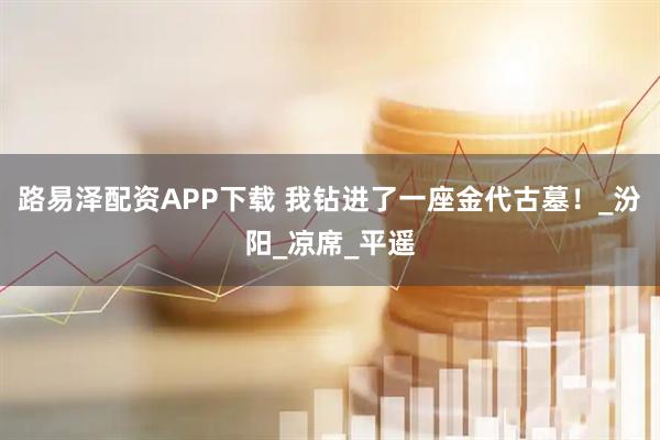 路易泽配资APP下载 我钻进了一座金代古墓！_汾阳_凉席_平遥