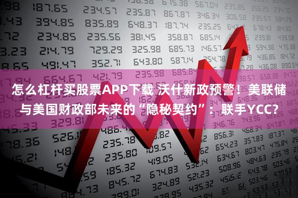 怎么杠杆买股票APP下载 沃什新政预警！美联储与美国财政部未来的“隐秘契约”：联手YCC？