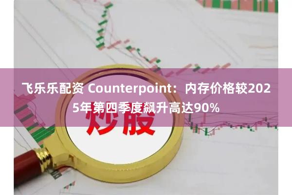 飞乐乐配资 Counterpoint：内存价格较2025年第四季度飙升高达90%