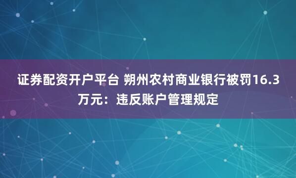 证券配资开户平台 朔州农村商业银行被罚16.3万元：违反账户管理规定