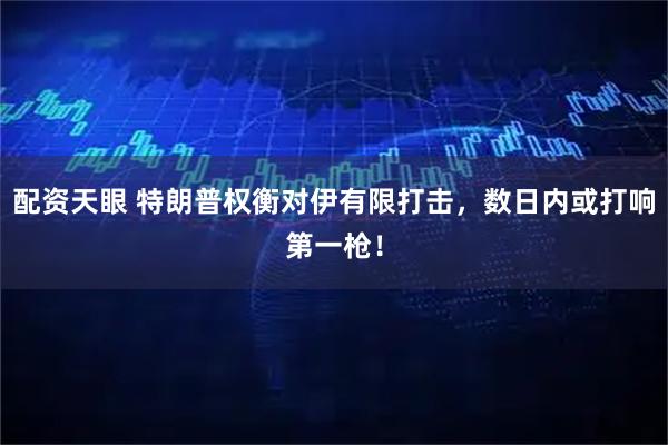 配资天眼 特朗普权衡对伊有限打击，数日内或打响第一枪！