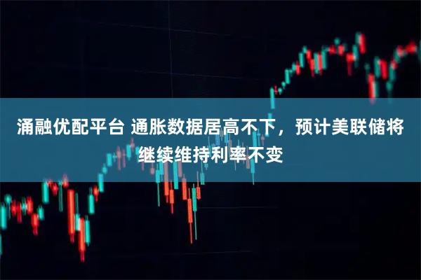 涌融优配平台 通胀数据居高不下，预计美联储将继续维持利率不变