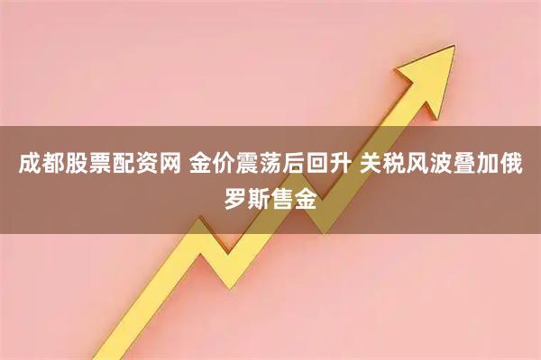 成都股票配资网 金价震荡后回升 关税风波叠加俄罗斯售金