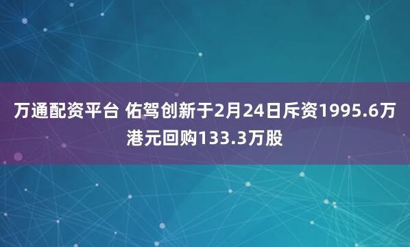 万通配资平台 佑驾创新于2月24日斥资1995.6万港元回购133.3万股