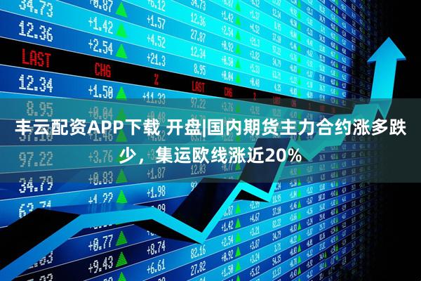 丰云配资APP下载 开盘|国内期货主力合约涨多跌少，集运欧线涨近20%