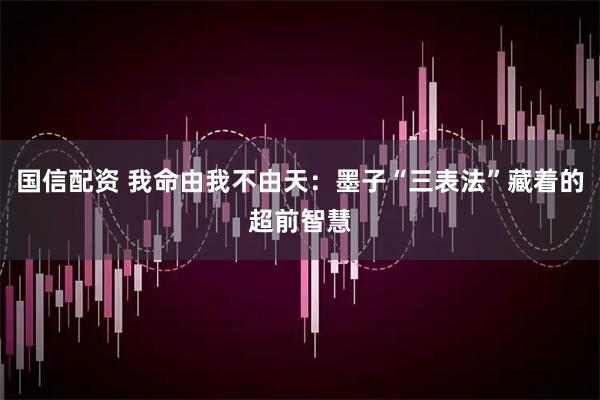 国信配资 我命由我不由天：墨子“三表法”藏着的超前智慧