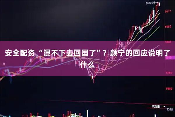 安全配资 “混不下去回国了”？颜宁的回应说明了什么
